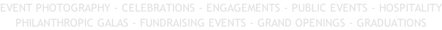 EVENT PHOTOGRAPHY - CELEBRATIONS - ENGAGEMENTS - PUBLIC EVENTS - HOSPITALITY PHILANTHROPIC GALAS - FUNDRAISING EVENTS - GRAND OPENINGS - GRADUATIONS