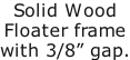 Solid Wood Floater frame with 3/8” gap.