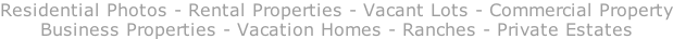 Residential Photos - Rental Properties - Vacant Lots - Commercial Property Business Properties - Vacation Homes - Ranches - Private Estates